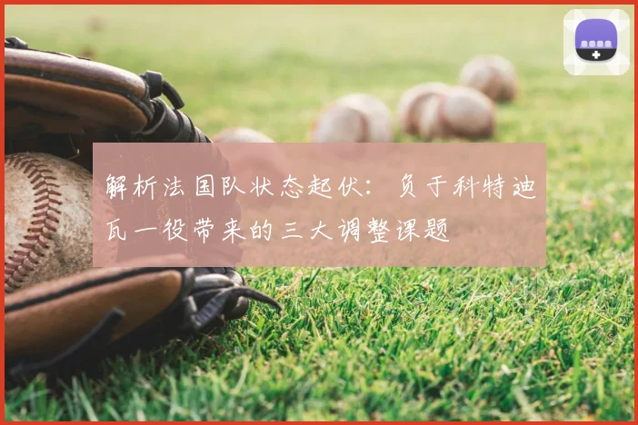 解析法国队状态起伏:负于科特迪瓦一役带来的三大调整课题