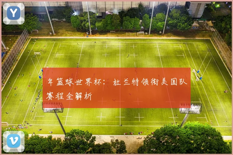 年篮球世界杯:杜兰特领衔美国队赛程全解析