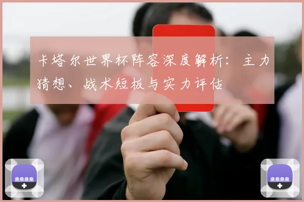 卡塔尔世界杯阵容深度解析:主力猜想、战术短板与实力评估