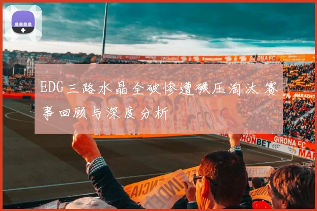 EDG三路水晶全破惨遭碾压淘汰 赛事回顾与深度分析