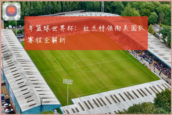 年篮球世界杯:杜兰特领衔美国队赛程全解析