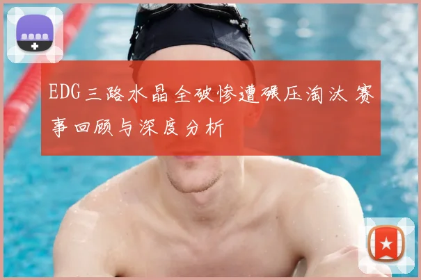 EDG三路水晶全破惨遭碾压淘汰 赛事回顾与深度分析