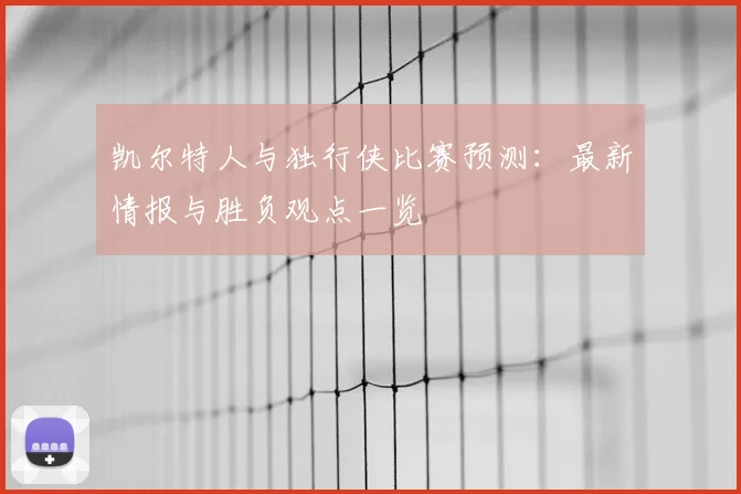 凯尔特人与独行侠比赛预测:最新情报与胜负观点一览
