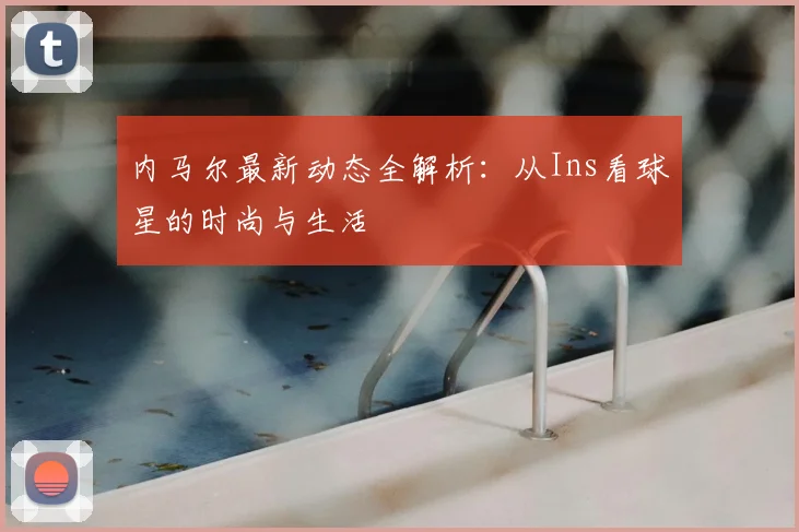 内马尔最新动态全解析：从Ins看球星的时尚与生活