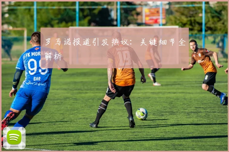 罗马诺报道引发热议:关键细节全解析