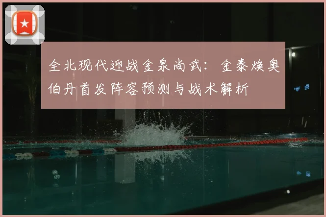 全北现代迎战金泉尚武:金泰焕奥伯丹首发阵容预测与战术解析