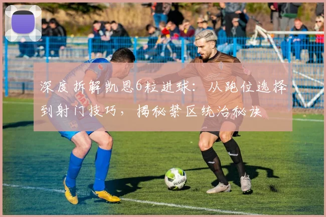 深度拆解凯恩6粒进球:从跑位选择到射门技巧,揭秘禁区统治秘诀