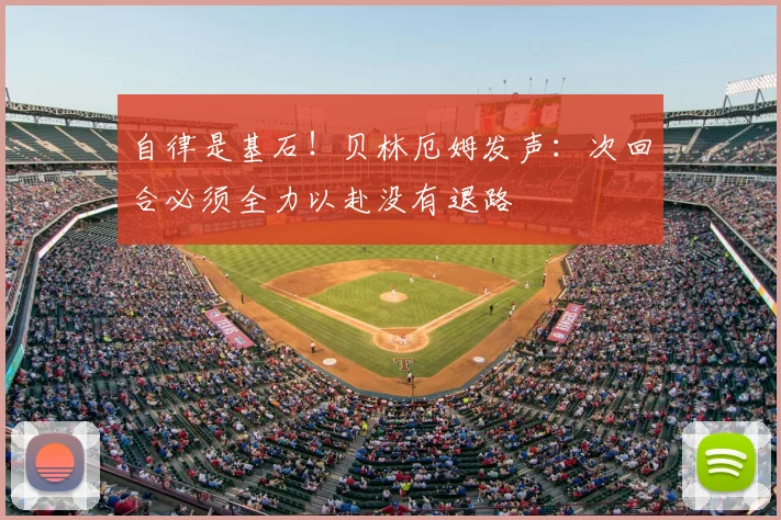 自律是基石!贝林厄姆发声:次回合必须全力以赴没有退路