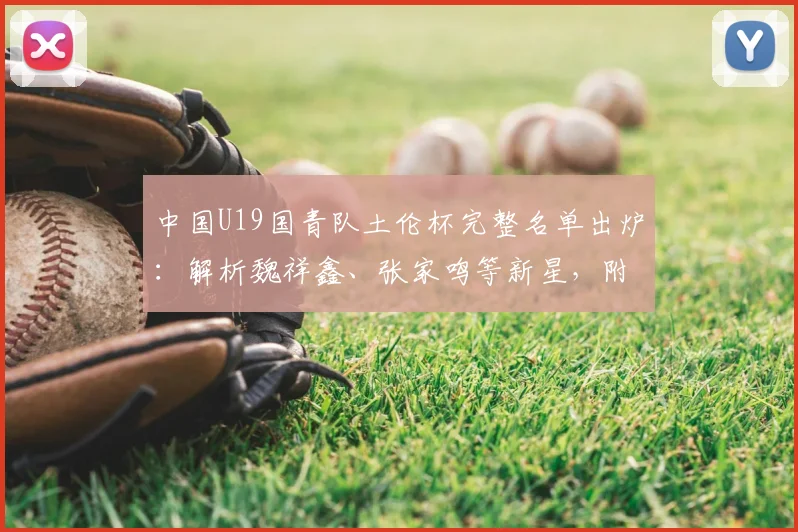 中国U19国青队土伦杯完整名单出炉:解析魏祥鑫、张家鸣等新星,附赛程看点