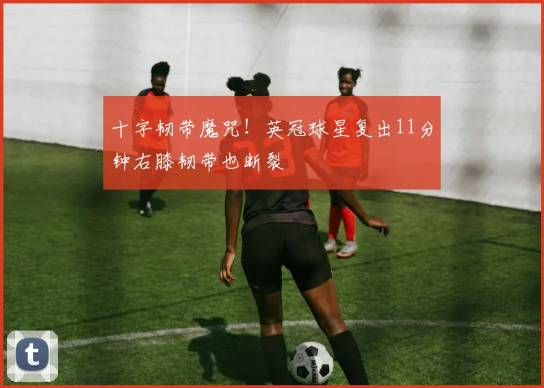 十字韧带魔咒!英冠球星复出11分钟右膝韧带也断裂