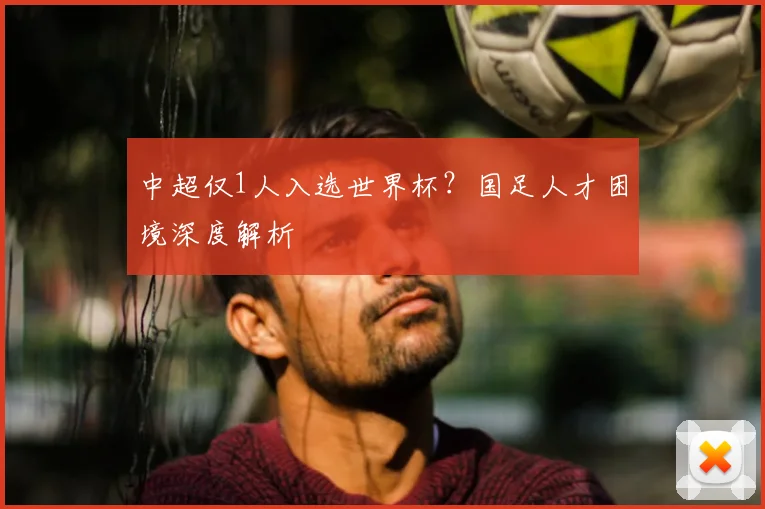中超仅1人入选世界杯？国足人才困境深度解析