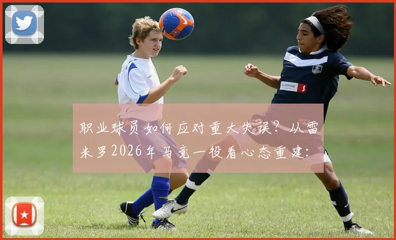 职业球员如何应对重大失误?从雷米罗2026年马竞一役看心态重建:给运动员的5个实用建议