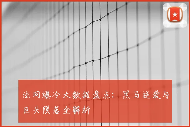 法网爆冷大数据盘点:黑马逆袭与巨头陨落全解析