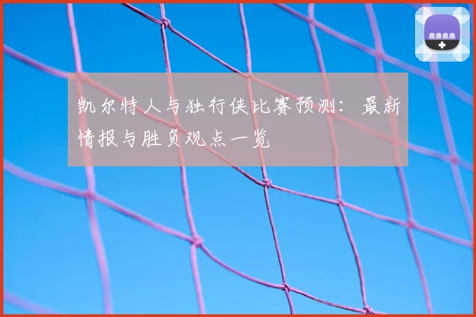 凯尔特人与独行侠比赛预测：最新情报与胜负观点一览