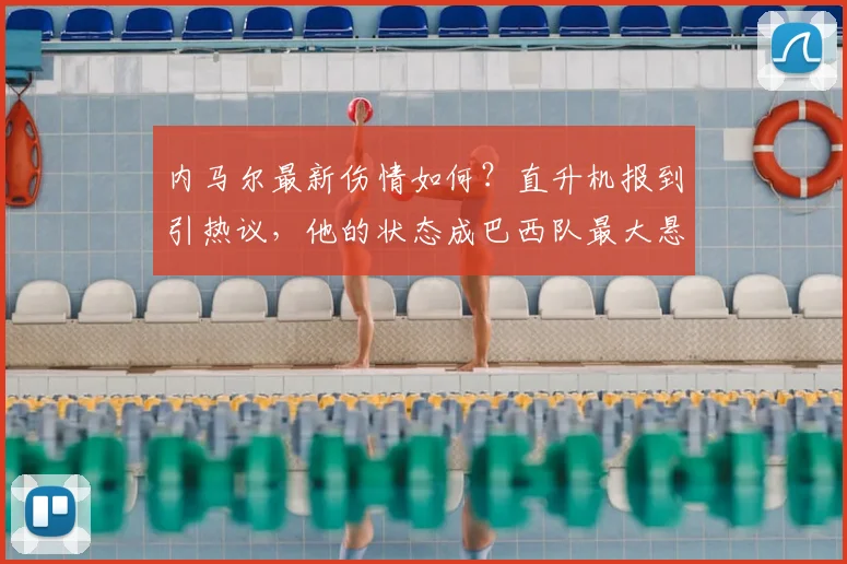 内马尔最新伤情如何?直升机报到引热议,他的状态成巴西队最大悬念
