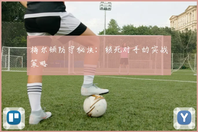 梅尔顿防守秘诀:锁死对手的实战策略