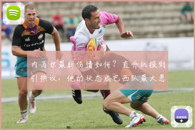 内马尔最新伤情如何？直升机报到引热议，他的状态成巴西队最大悬念