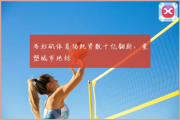 洛杉矶体育场耗资数十亿翻新,重塑城市地标