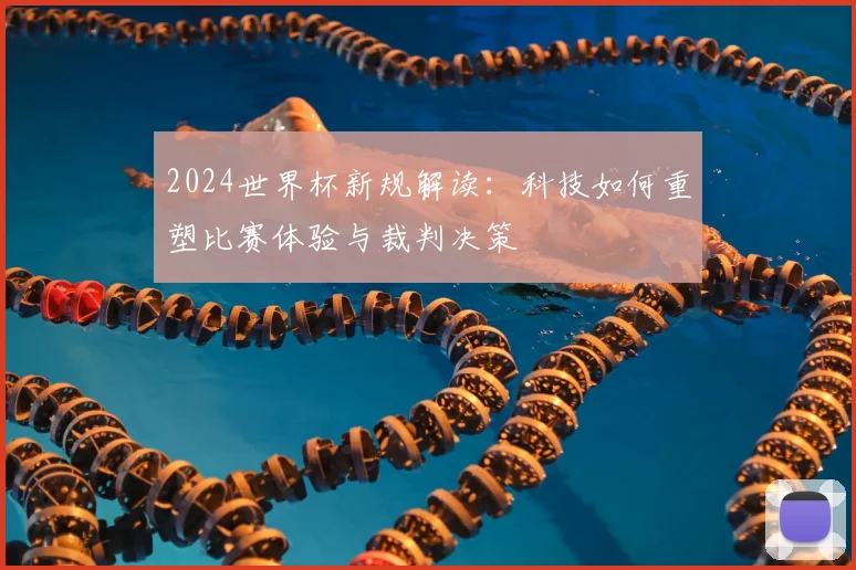 2024世界杯新规解读:科技如何重塑比赛体验与裁判决策