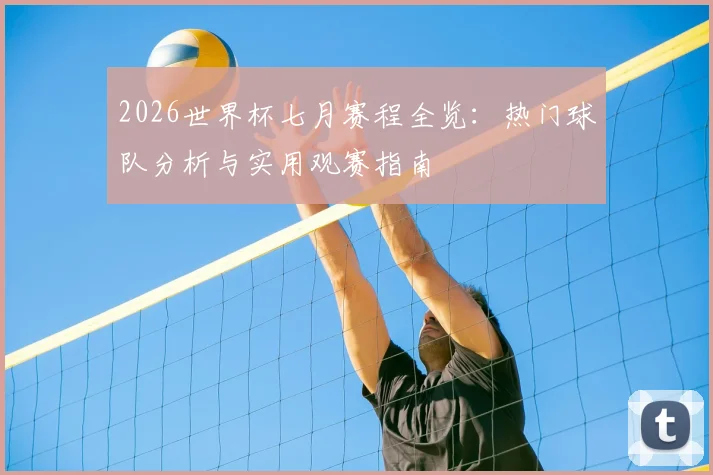 2026世界杯七月赛程全览：热门球队分析与实用观赛指南