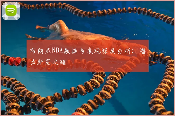 布朗尼NBA数据与表现深度分析：潜力新星之路