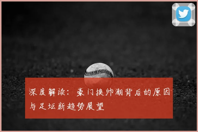 深度解读:豪门换帅潮背后的原因与足坛新趋势展望