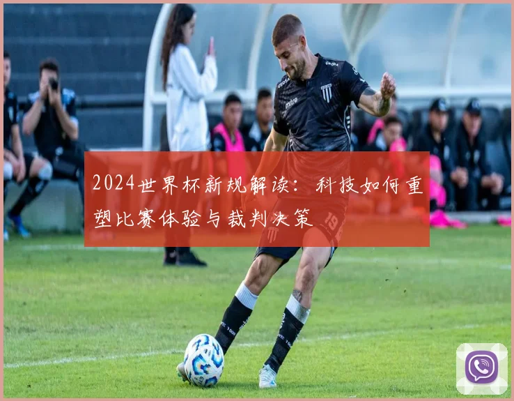 2024世界杯新规解读:科技如何重塑比赛体验与裁判决策