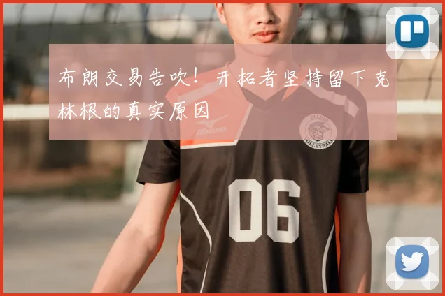 布朗交易告吹!开拓者坚持留下克林根的真实原因