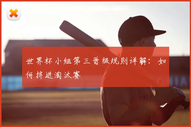 世界杯小组第三晋级规则详解：如何挤进淘汰赛