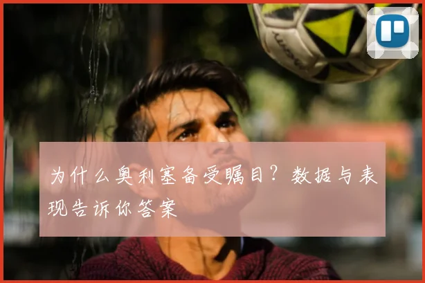 为什么奥利塞备受瞩目？数据与表现告诉你答案