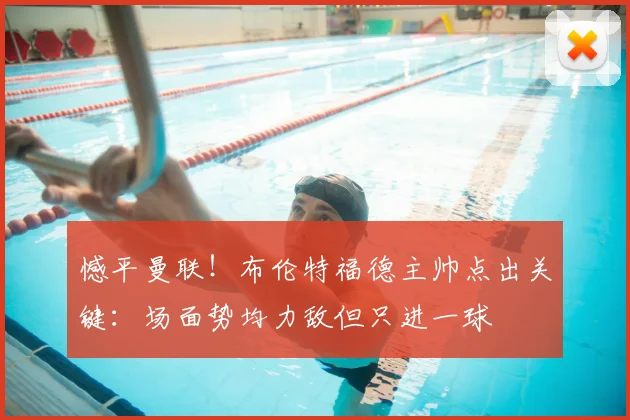 憾平曼联！布伦特福德主帅点出关键：场面势均力敌但只进一球